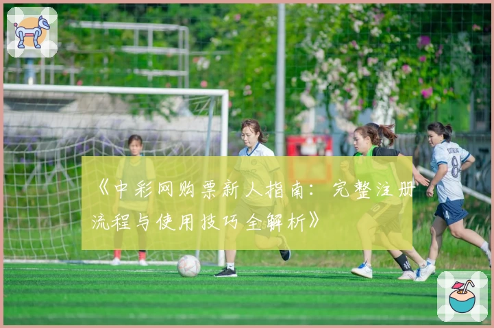 《中彩网购票新人指南：完整注册流程与使用技巧全解析》