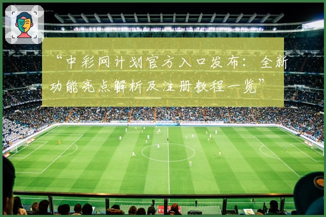 “中彩网计划官方入口发布：全新功能亮点解析及注册教程一览”