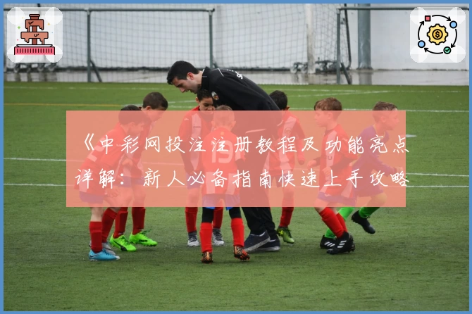《中彩网投注注册教程及功能亮点详解：新人必备指南快速上手攻略》