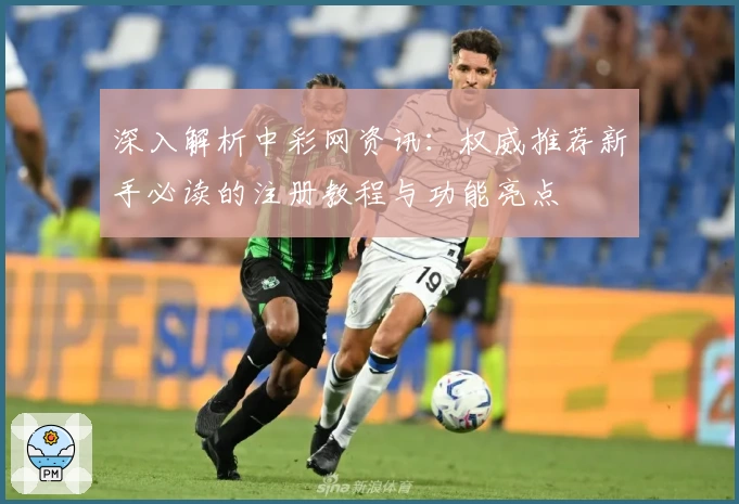 深入解析中彩网资讯:权威推荐新手必读的注册教程与功能亮点