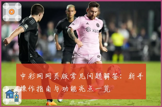 中彩网网页版常见问题解答：新手操作指南与功能亮点一览