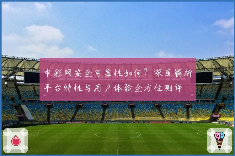 中彩网安全可靠性如何？深度解析平台特性与用户体验全方位测评