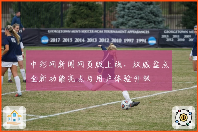 中彩网新闻网页版上线，权威盘点全新功能亮点与用户体验升级