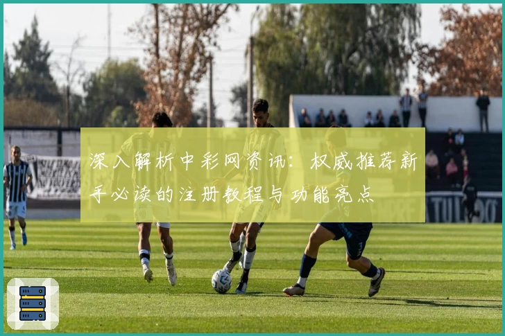 深入解析中彩网资讯：权威推荐新手必读的注册教程与功能亮点