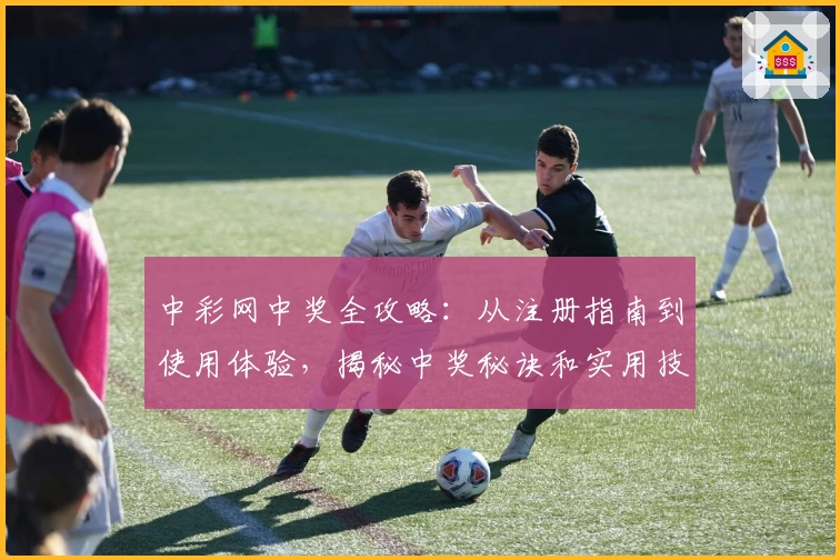 中彩网中奖全攻略:从注册指南到使用体验,揭秘中奖秘诀和实用技巧