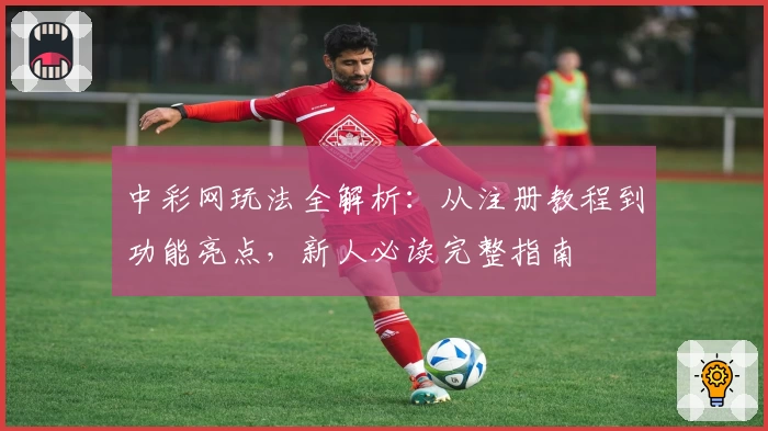 中彩网玩法全解析：从注册教程到功能亮点，新人必读完整指南