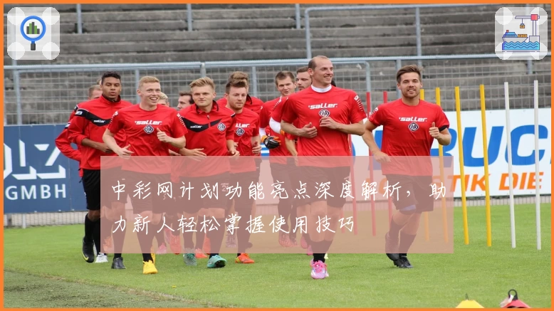 中彩网计划功能亮点深度解析,助力新人轻松掌握使用技巧