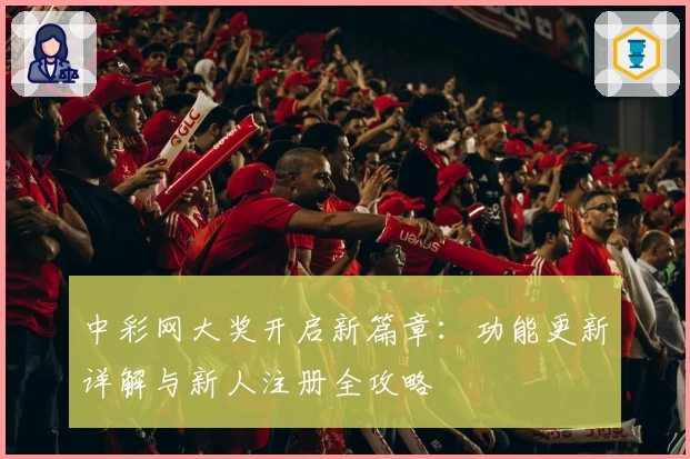 中彩网大奖开启新篇章：功能更新详解与新人注册全攻略
