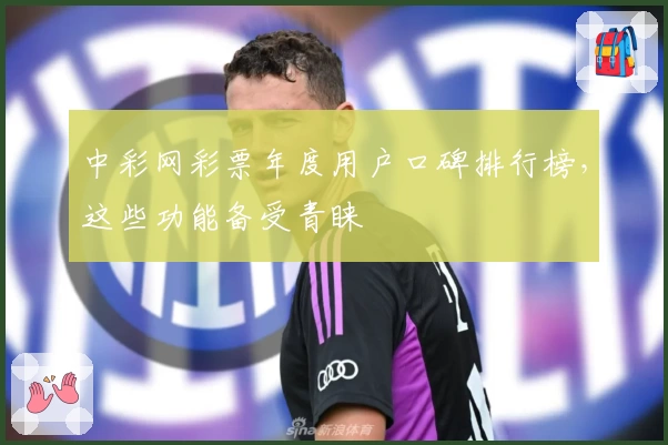 中彩网彩票年度用户口碑排行榜,这些功能备受青睐