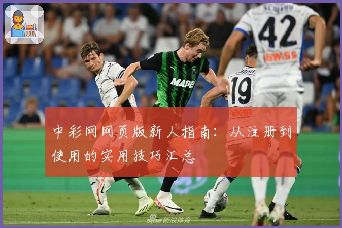 中彩网网页版新人指南：从注册到使用的实用技巧汇总