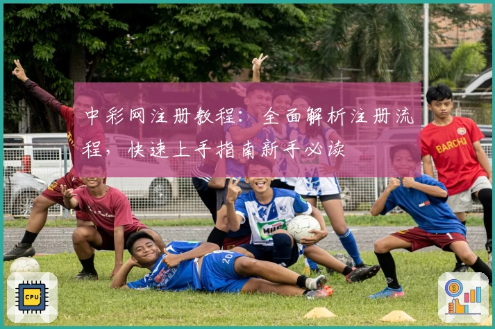 中彩网注册教程：全面解析注册流程，快速上手指南新手必读
