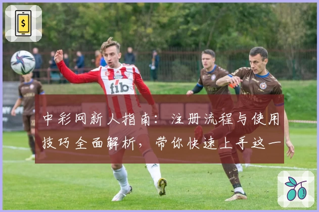 中彩网新人指南:注册流程与使用技巧全面解析,带你快速上手这一实用平台