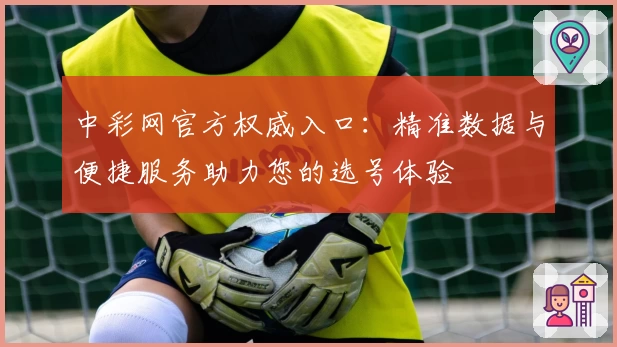 中彩网官方权威入口：精准数据与便捷服务助力您的选号体验