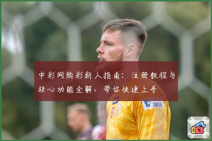 中彩网购彩新人指南：注册教程与核心功能全解，带你快速上手