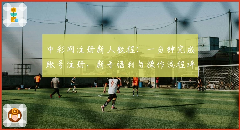 中彩网注册新人教程：一分钟完成账号注册，新手福利与操作流程详解