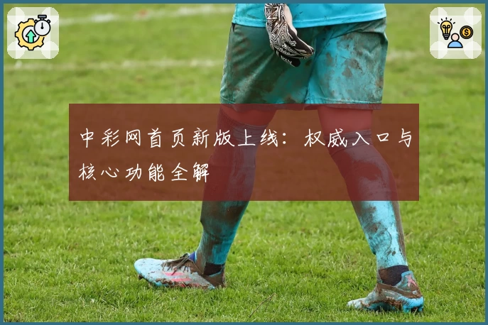 中彩网首页新版上线:权威入口与核心功能全解