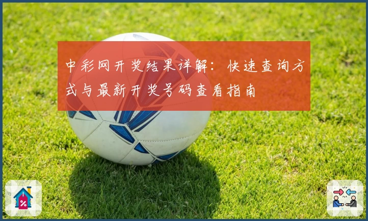 中彩网开奖结果详解：快速查询方式与最新开奖号码查看指南