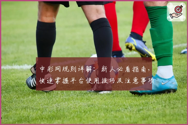 中彩网规则详解：新人必看指南，快速掌握平台使用技巧及注意事项