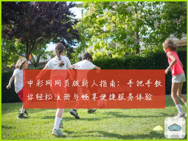 中彩网网页版新人指南:手把手教你轻松注册与畅享便捷服务体验
