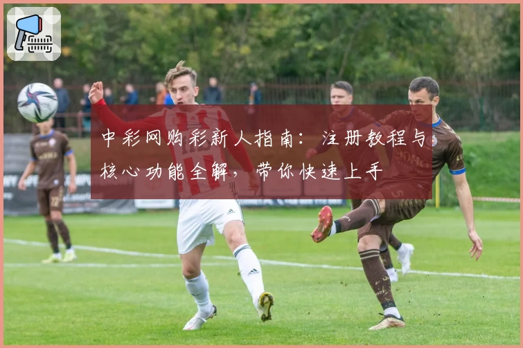 中彩网购彩新人指南：注册教程与核心功能全解，带你快速上手