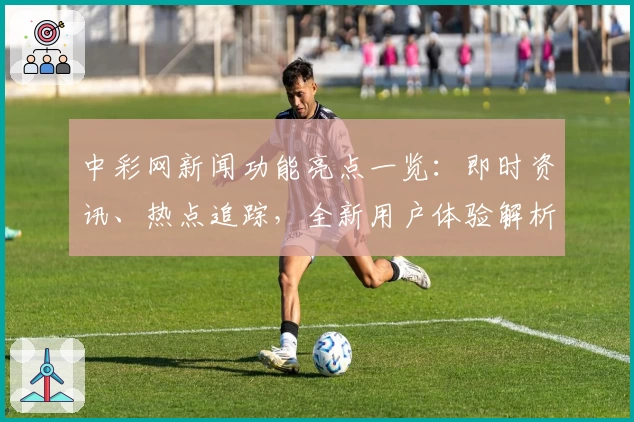 中彩网新闻功能亮点一览：即时资讯、热点追踪，全新用户体验解析
