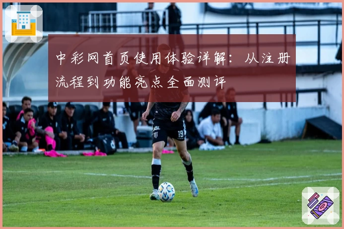 中彩网首页使用体验详解：从注册流程到功能亮点全面测评