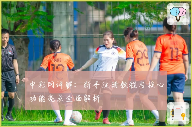 中彩网详解：新手注册教程与核心功能亮点全面解析
