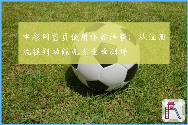 中彩网首页使用体验详解：从注册流程到功能亮点全面测评