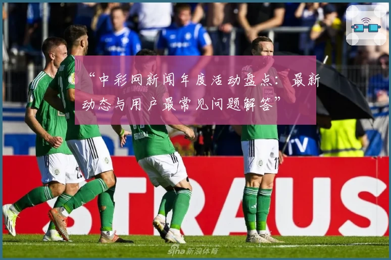“中彩网新闻年度活动盘点：最新动态与用户最常见问题解答”