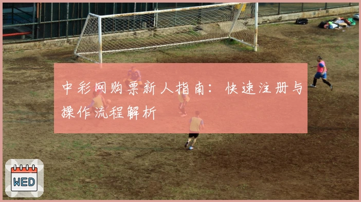 中彩网购票新人指南:快速注册与操作流程解析