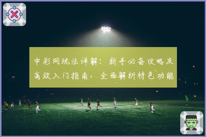中彩网玩法详解：新手必备攻略及高效入门指南，全面解析特色功能与实用技巧