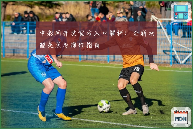 中彩网开奖官方入口解析：全新功能亮点与操作指南