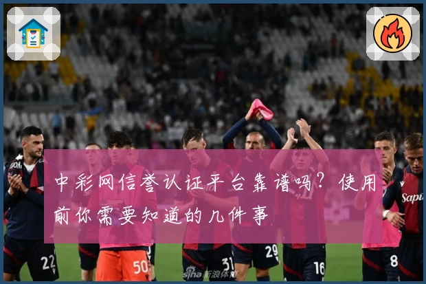 中彩网信誉认证平台靠谱吗？使用前你需要知道的几件事