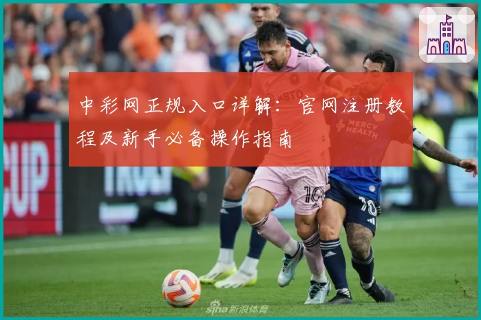 中彩网正规入口详解：官网注册教程及新手必备操作指南