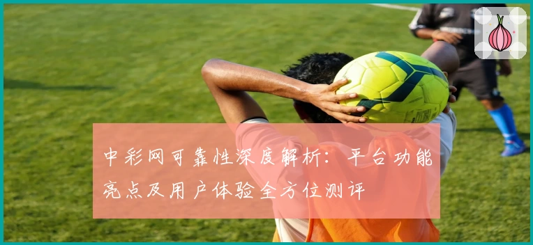 中彩网可靠性深度解析：平台功能亮点及用户体验全方位测评