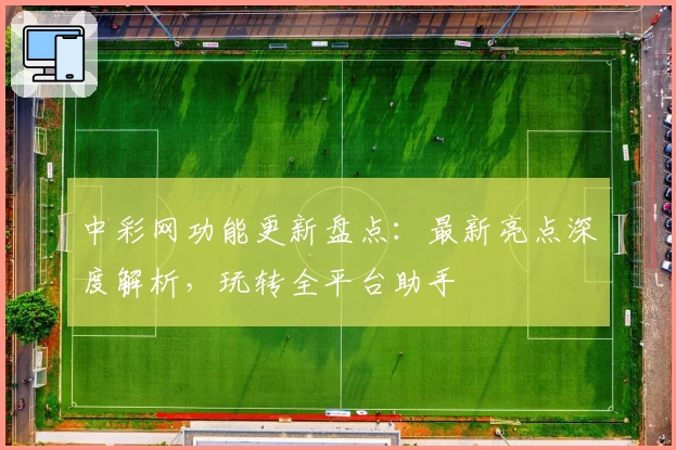 中彩网功能更新盘点：最新亮点深度解析，玩转全平台助手