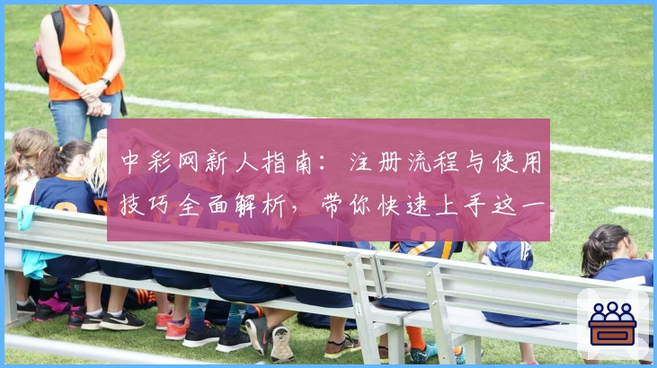 中彩网新人指南：注册流程与使用技巧全面解析，带你快速上手这一实用平台