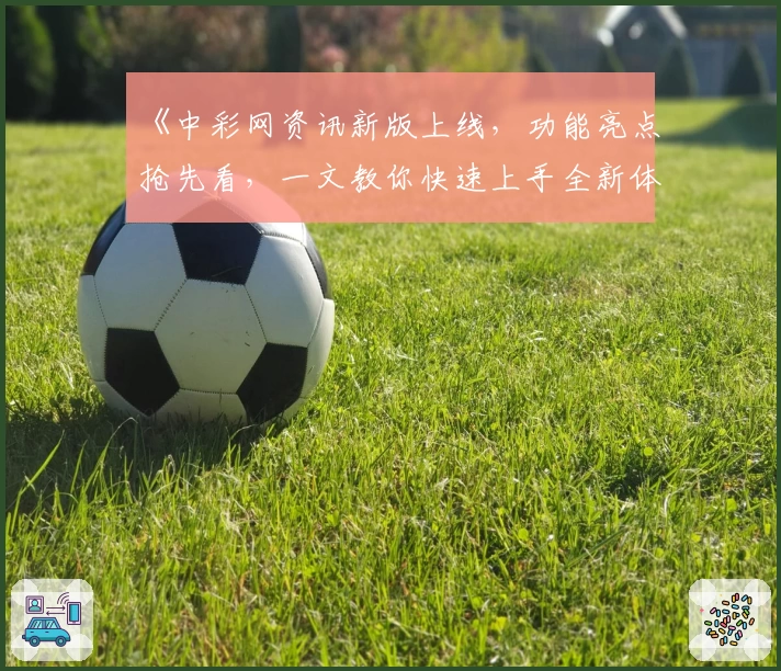 《中彩网资讯新版上线,功能亮点抢先看,一文教你快速上手全新体验》