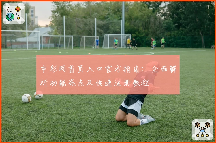 中彩网首页入口官方指南:全面解析功能亮点及快速注册教程