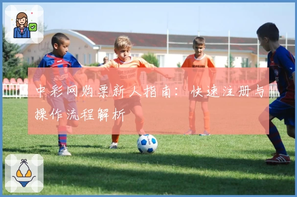 中彩网购票新人指南：快速注册与操作流程解析