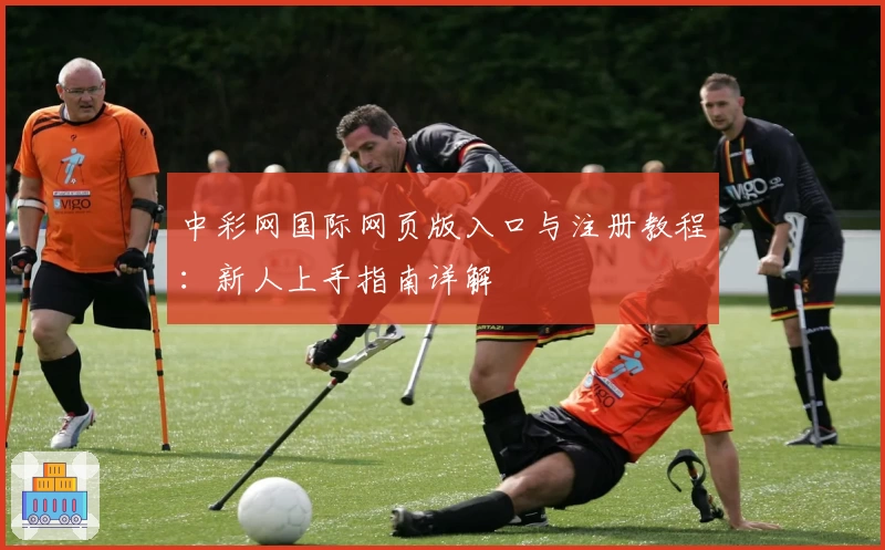 中彩网国际网页版入口与注册教程：新人上手指南详解