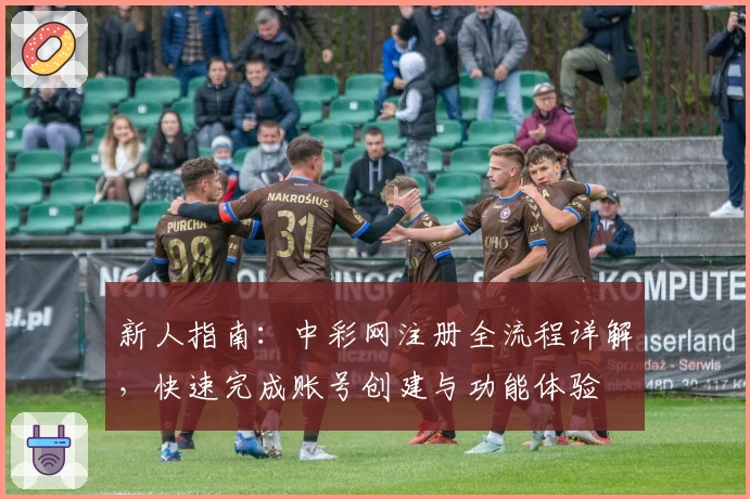 新人指南:中彩网注册全流程详解,快速完成账号创建与功能体验