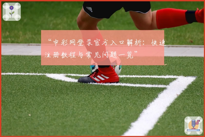 “中彩网登录官方入口解析:快速注册教程与常见问题一览”