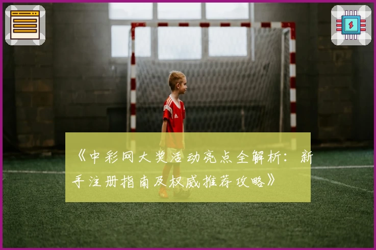 《中彩网大奖活动亮点全解析：新手注册指南及权威推荐攻略》