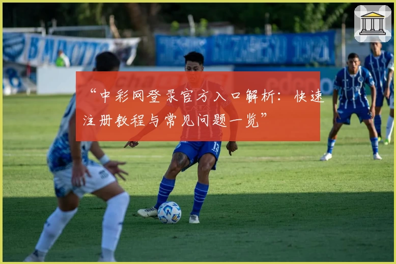 “中彩网登录官方入口解析：快速注册教程与常见问题一览”