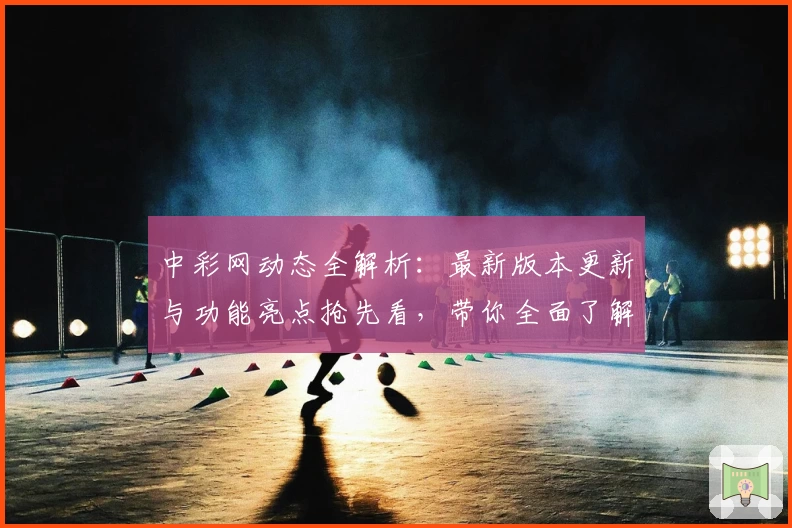 中彩网动态全解析：最新版本更新与功能亮点抢先看，带你全面了解全新体验
