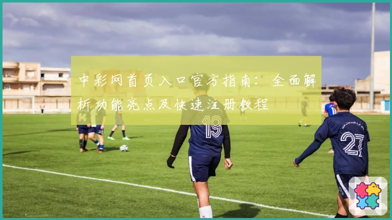 中彩网首页入口官方指南：全面解析功能亮点及快速注册教程