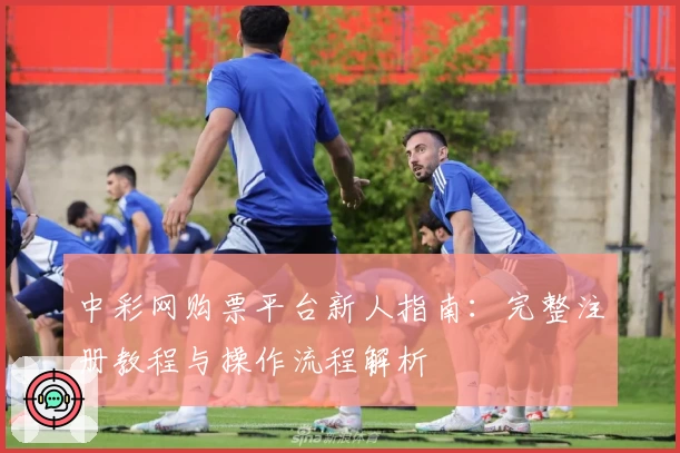 中彩网购票平台新人指南：完整注册教程与操作流程解析