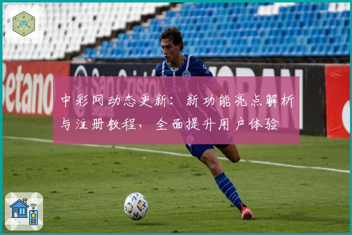 中彩网动态更新：新功能亮点解析与注册教程，全面提升用户体验