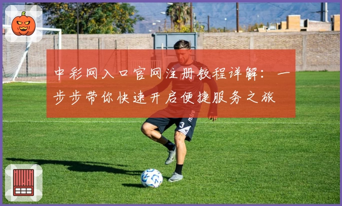 中彩网入口官网注册教程详解：一步步带你快速开启便捷服务之旅